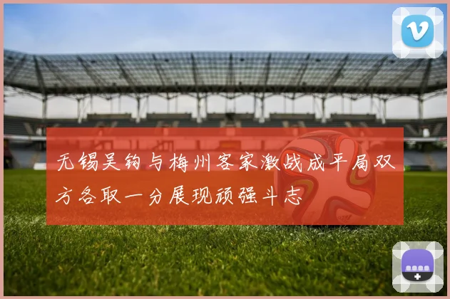 无锡吴钩与梅州客家激战成平局双方各取一分展现顽强斗志