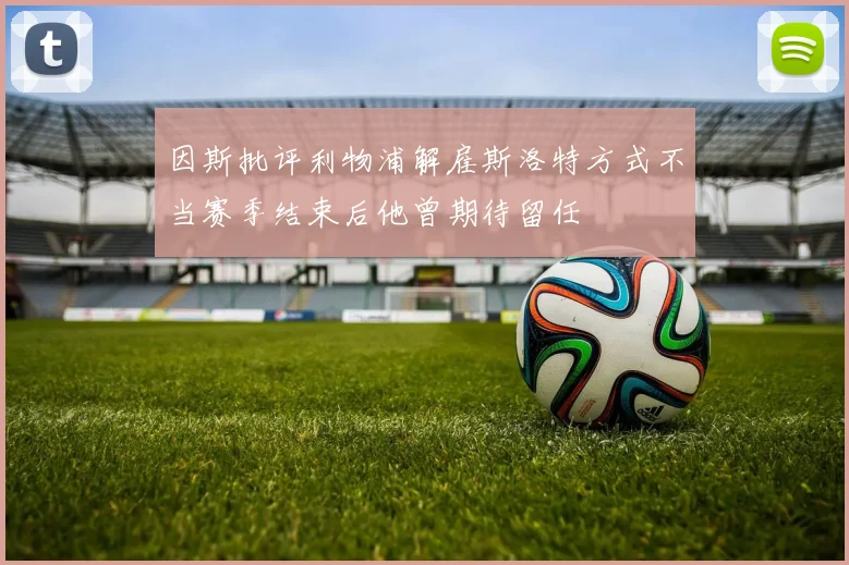 因斯批评利物浦解雇斯洛特方式不当赛季结束后他曾期待留任