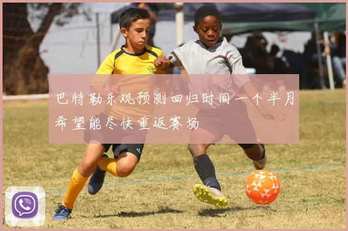 巴特勒乐观预测回归时间一个半月希望能尽快重返赛场