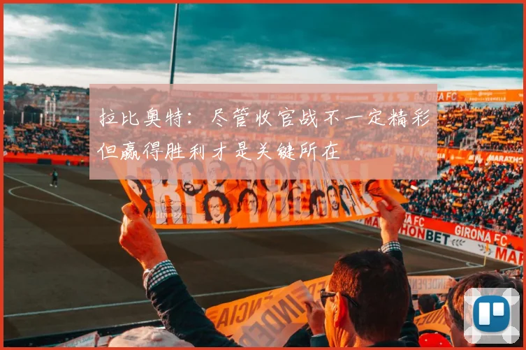 拉比奥特：尽管收官战不一定精彩但赢得胜利才是关键所在