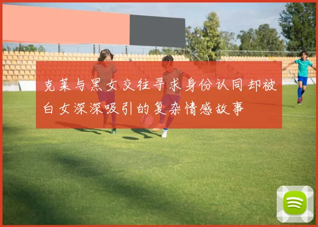 克莱与黑女交往寻求身份认同却被白女深深吸引的复杂情感故事