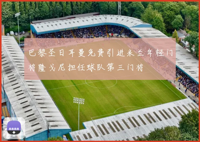 巴黎圣日耳曼免费引进米兰年轻门将隆戈尼担任球队第三门将