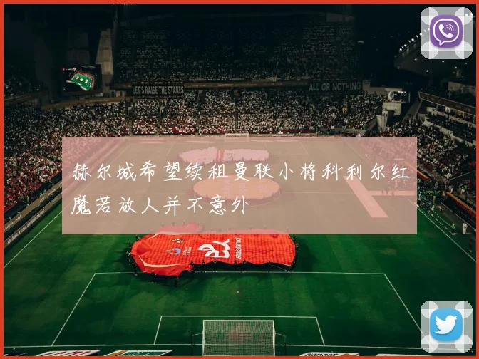 赫尔城希望续租曼联小将科利尔红魔若放人并不意外