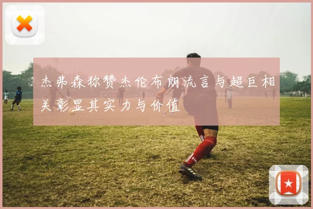 杰弗森称赞杰伦布朗流言与超巨相关彰显其实力与价值