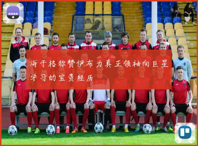 海于格称赞伊布为真正领袖向巨星学习的宝贵经历