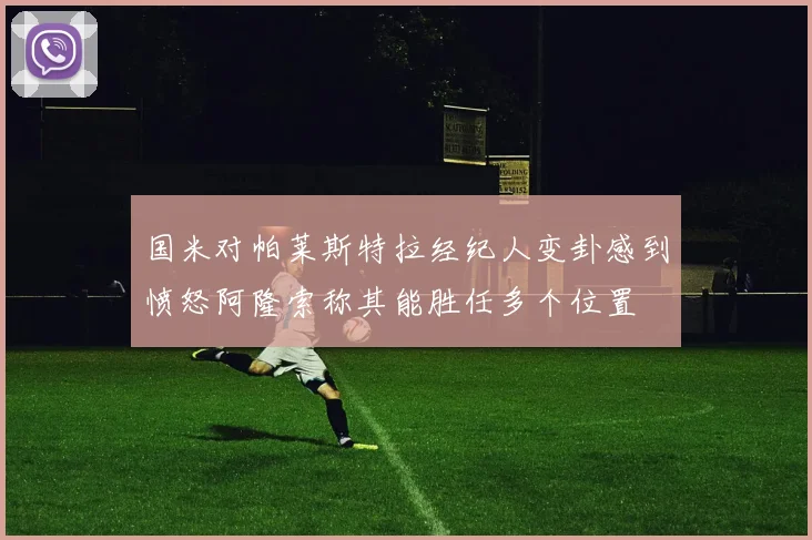 国米对帕莱斯特拉经纪人变卦感到愤怒阿隆索称其能胜任多个位置