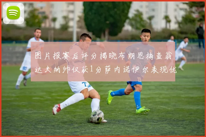 图片报赛后评分揭晓布朗恩梅查翁达夫纳帅仅获1分萨内诺伊尔表现优异获3分