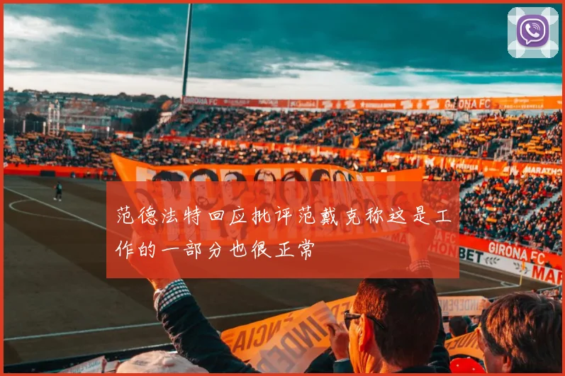 范德法特回应批评范戴克称这是工作的一部分也很正常
