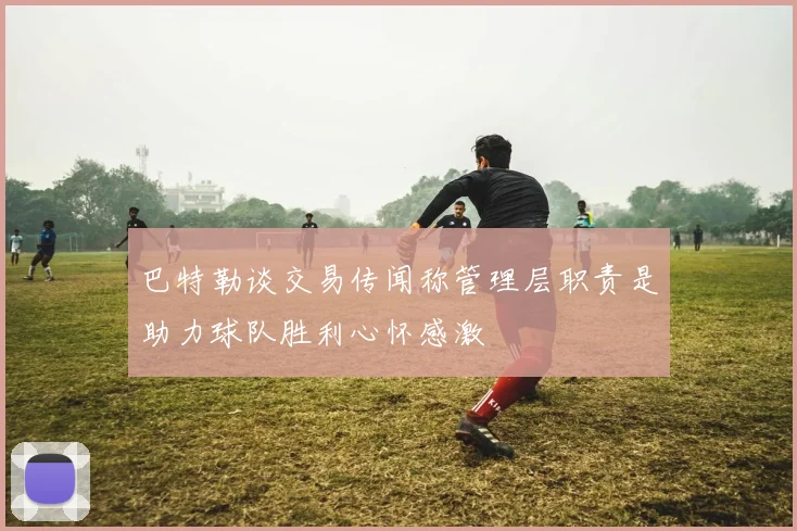 巴特勒谈交易传闻称管理层职责是助力球队胜利心怀感激