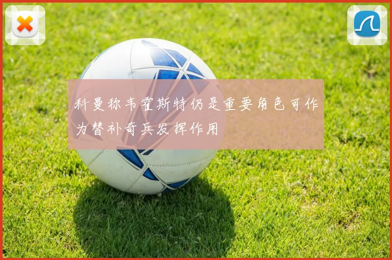 科曼称韦霍斯特仍是重要角色可作为替补奇兵发挥作用