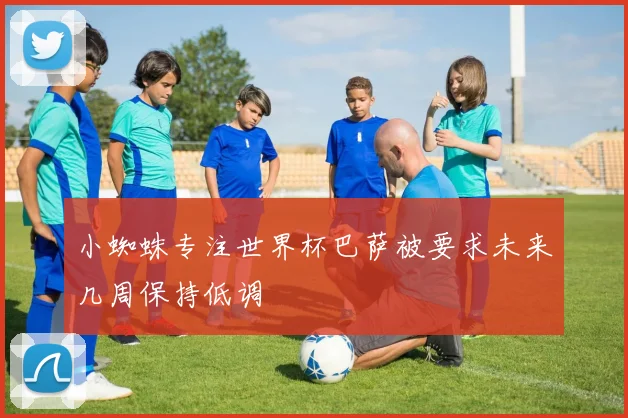 小蜘蛛专注世界杯巴萨被要求未来几周保持低调