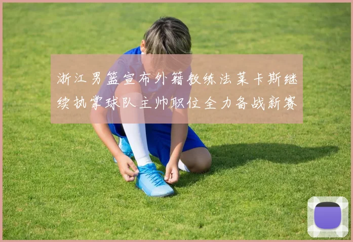 浙江男篮宣布外籍教练法莱卡斯继续执掌球队主帅职位全力备战新赛季
