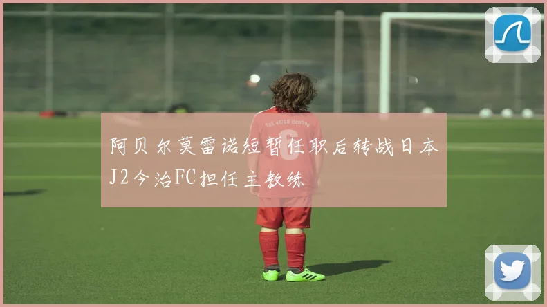 阿贝尔莫雷诺短暂任职后转战日本J2今治FC担任主教练