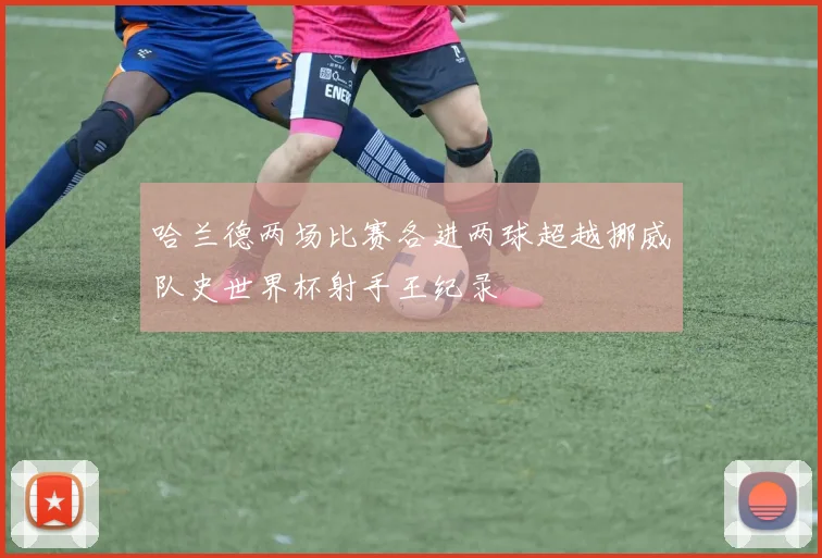 哈兰德两场比赛各进两球超越挪威队史世界杯射手王纪录