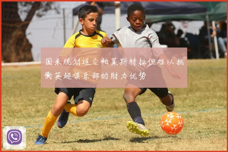 国米规划适合帕莱斯特拉但难以抗衡英超俱乐部的财力优势