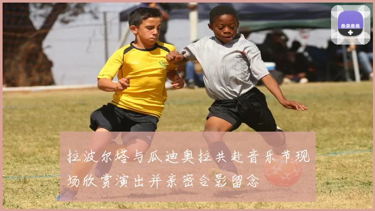 拉波尔塔与瓜迪奥拉共赴音乐节现场欣赏演出并亲密合影留念