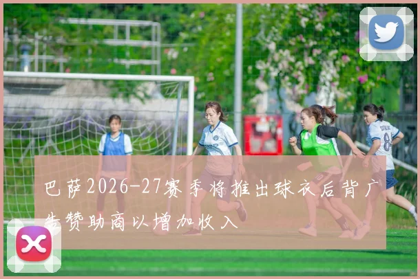 巴萨2026-27赛季将推出球衣后背广告赞助商以增加收入
