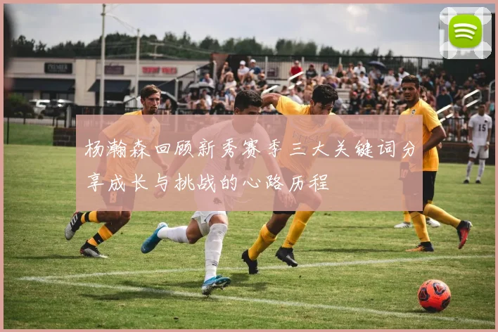 杨瀚森回顾新秀赛季三大关键词分享成长与挑战的心路历程