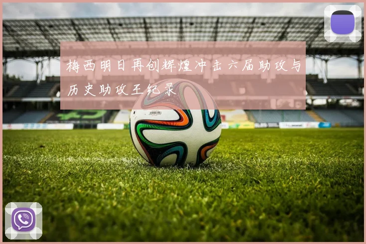 梅西明日再创辉煌冲击六届助攻与历史助攻王纪录